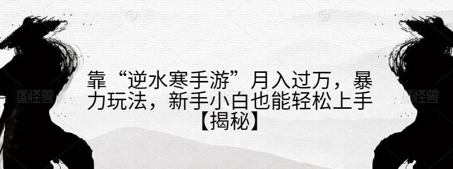 靠“逆水寒手游”月入过万，暴力玩法，新手小白也能轻松上手【揭秘】-问小徐资源库