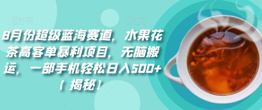 8月份超级蓝海赛道，水果花茶高客单暴利项目，无脑搬运，一部手机轻松日入500+【揭秘】-问小徐资源库