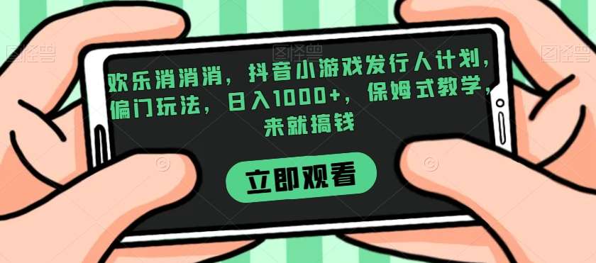 欢乐消消消，抖音小游戏发行人计划，偏门玩法，日入1000+，保姆式教学，来就搞钱-问小徐资源库