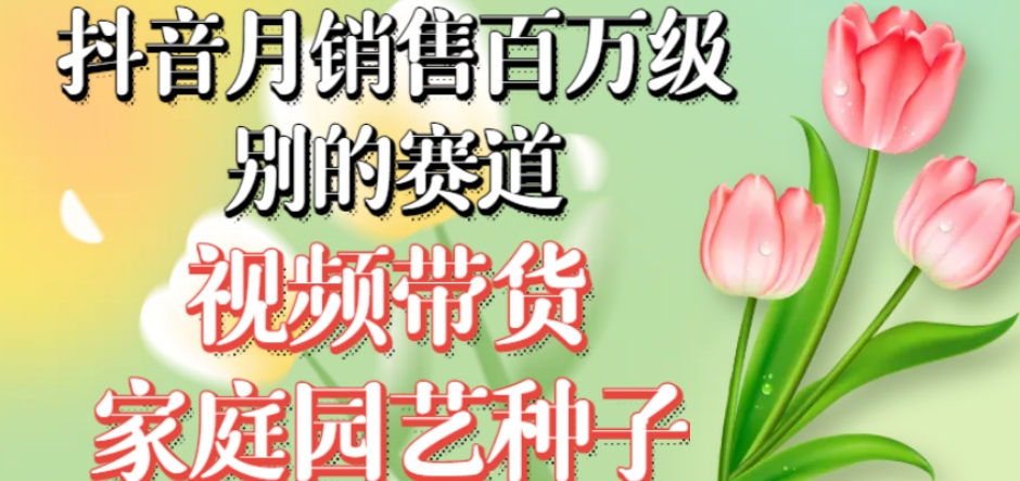 抖音月销售百万级别的赛道，视频带货家庭园艺种子，无需实拍小白可做-问小徐资源库