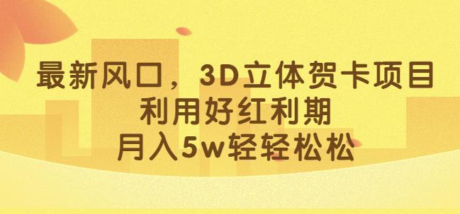 最新风口，3D立体贺卡项目，利用好红利期，月入5w轻轻松松【揭秘】-问小徐资源库