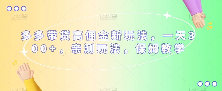 多多带货高佣金新玩法，一天300+，亲测玩法，保姆教学-问小徐资源库