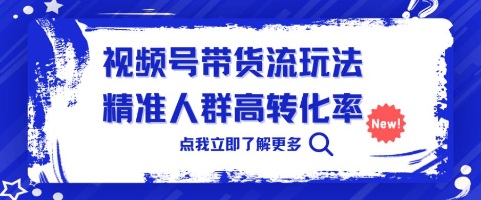 视频号带货流玩法，精准人群高转化率，0基础也可以上手【揭秘】-问小徐资源库