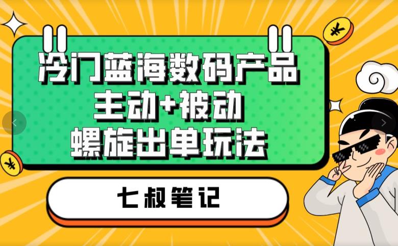 七叔冷门蓝海数码产品，主动+被动螺旋出单玩法，每天百分百出单【揭秘】-问小徐资源库