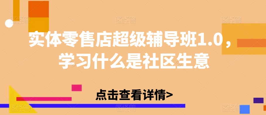 实体零售店超级辅导班1.0，学习什么是社区生意-问小徐资源库