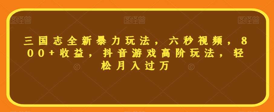 三国志全新暴力玩法，六秒视频，800+收益，抖音游戏高阶玩法，轻松月入过万【揭秘】-问小徐资源库