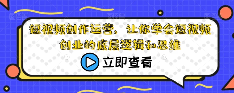 短视频创作运营，让你学会短视频创业的底层逻辑和思维-问小徐资源库