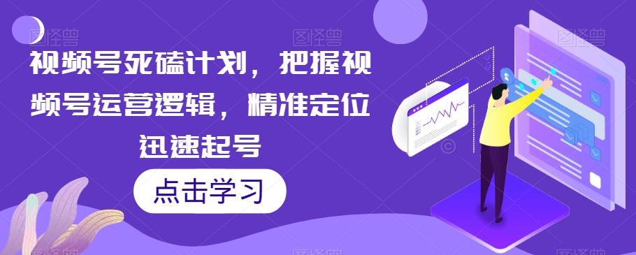 视频号死磕计划，把握视频号运营逻辑，精准定位迅速起号-问小徐资源库