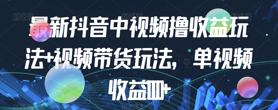 最新抖音中视频撸收益玩法+视频带货，单视频收益1000+-问小徐资源库