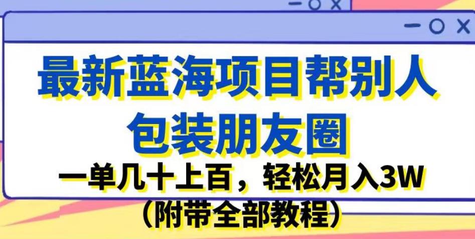 最新蓝海项目帮别人包装朋友圈，一单几十上百，轻松月入3W（附带全部教程）-问小徐资源库