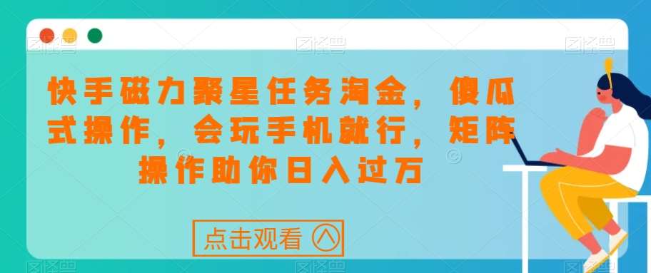 快手磁力聚星任务淘金，傻瓜式操作，会玩手机就行，矩阵操作助你日入过万-问小徐资源库