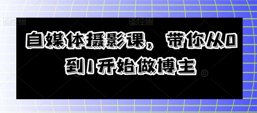 自媒体摄影课，带你从0到1开始做博主-问小徐资源库