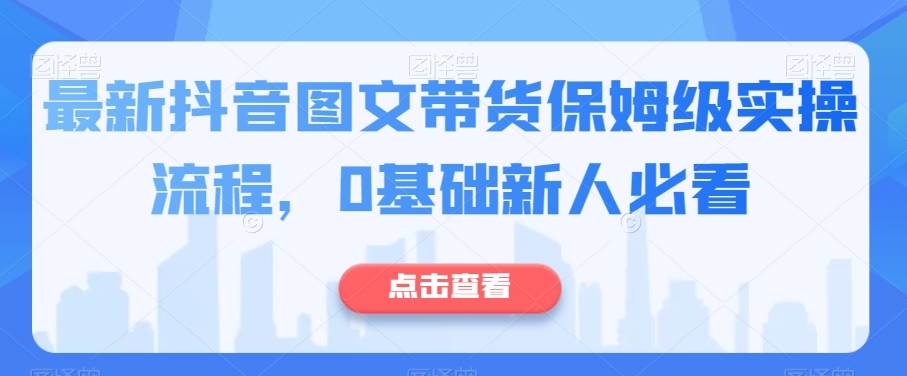 最新抖音图文带货保姆级实操流程，0基础新人必看-问小徐资源库