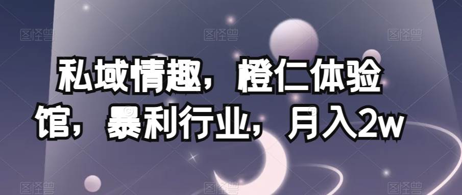 私域情趣，橙仁体验馆，暴利行业，月入2w【揭秘】-问小徐资源库