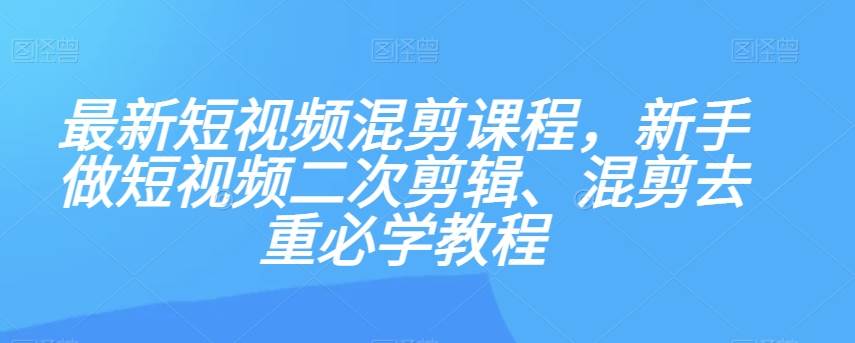 最新短视频混剪课程，新手做短视频二次剪辑、混剪去重必学教程-问小徐资源库