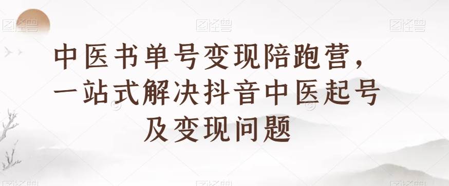 中医书单号变现陪跑营，一站式解决抖音中医起号及变现问题-问小徐资源库