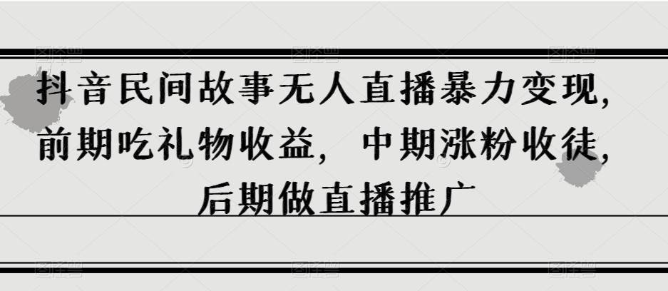 抖音民间故事无人直播暴力变现，前期吃礼物收益，中期涨粉收徒，后期做直播推广【揭秘】-问小徐资源库