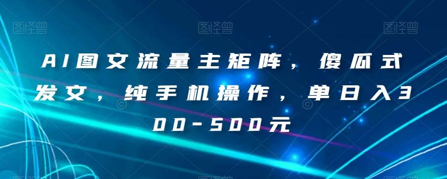 AI图文流量主矩阵，傻瓜式发文，纯手机操作，单日入300-500元【揭秘】-问小徐资源库