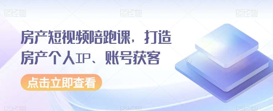 房产短视频陪跑课，打造房产个人IP、账号获客-问小徐资源库