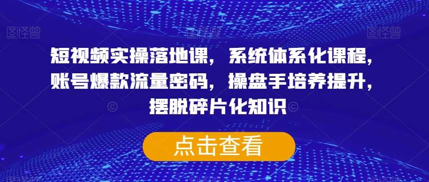 短视频实操落地课，系统体系化课程，账号爆款流量密码，操盘手培养提升，摆脱碎片化知识-问小徐资源库