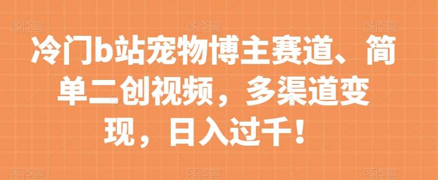 冷门b站宠物博主赛道，简单二创视频，多渠道变现，日入过千！【揭秘】-问小徐资源库