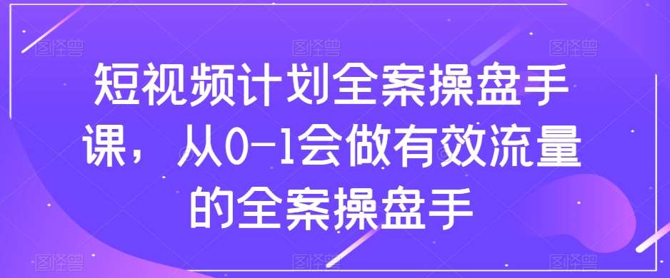 短视频计划全案操盘手课，从0-1会做有效流量的全案操盘手-问小徐资源库