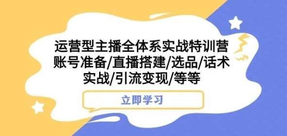 运营型主播全体系实战特训营，账号准备/直播搭建/选品/话术实战/引流变现/等等-问小徐资源库