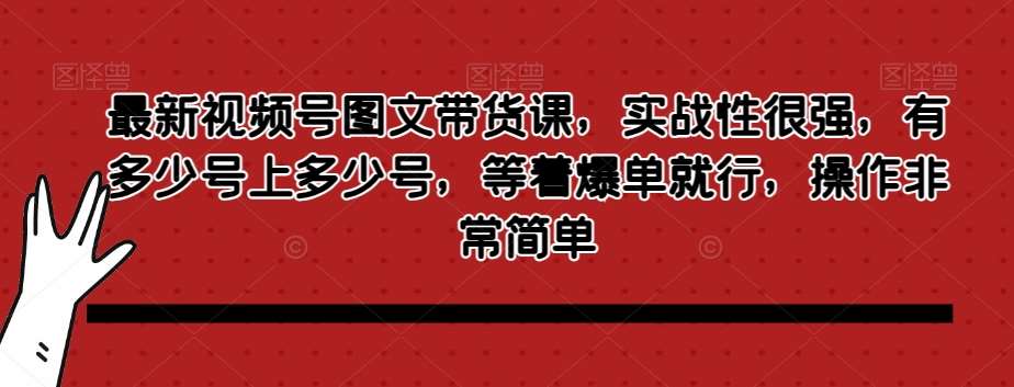 最新视频号图文带货课，实战性很强，有多少号上多少号，等着爆单就行，操作非常简单-问小徐资源库