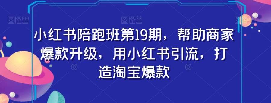 小红书陪跑班第19期，帮助商家爆款升级，用小红书引流，打造淘宝爆款-问小徐资源库