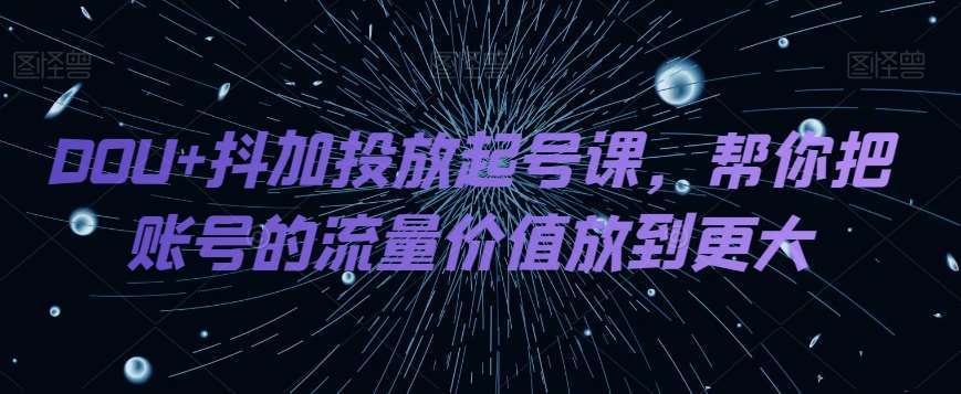 DOU+抖加投放起号课，帮你把账号的流量价值放到更大-问小徐资源库