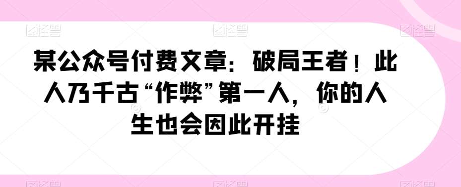 某公众号付费文章：破局王者！此人乃千古“作弊”第一人，你的人生也会因此开挂-问小徐资源库