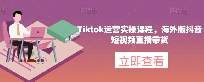 Tiktok运营实操课程，海外版抖音短视频直播带货-问小徐资源库