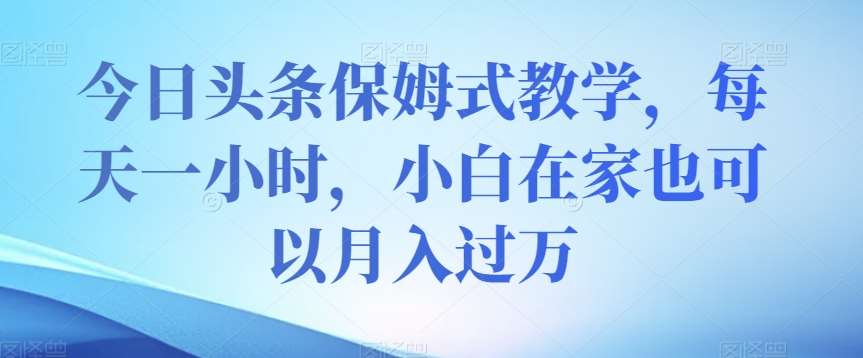 今日头条保姆式教学，每天一小时，小白在家也可以月入过万【揭秘】-问小徐资源库