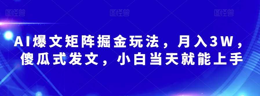 AI爆文矩阵掘金玩法，月入3W，傻瓜式发文，小白当天就能上手【揭秘】-问小徐资源库