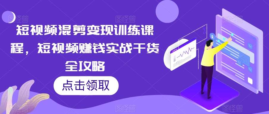 短视频混剪变现训练课程，短视频赚钱实战干货全攻略-问小徐资源库