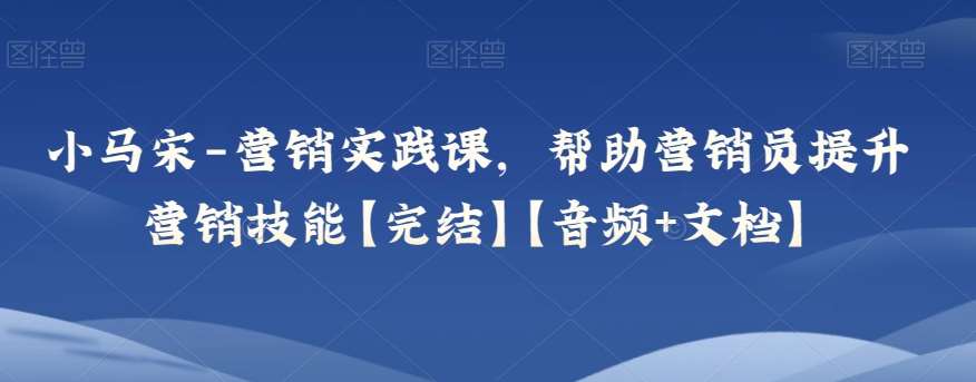 小马宋-营销实践课，帮助营销员提升营销技能【完结】【音频+文档】-问小徐资源库