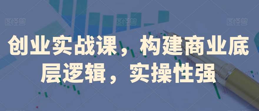 创业实战课，​构建商业底层逻辑，实操性强-问小徐资源库