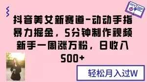抖音美女新赛道-动动手指暴力掘金，5分钟制作视频，新手一周涨万粉，日收入500+【揭秘】-问小徐资源库