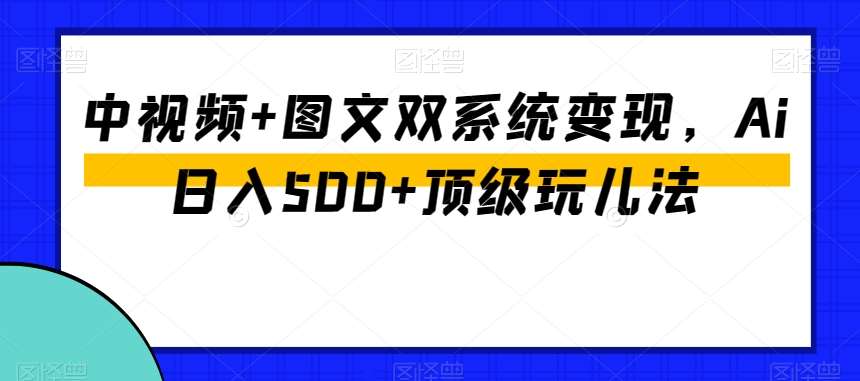 中视频+图文双系统变现，Ai日入500+顶级玩儿法-问小徐资源库