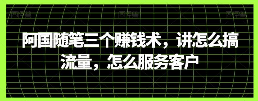阿国随笔三个赚钱术，讲怎么搞流量，怎么服务客户-问小徐资源库