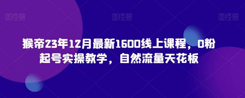猴帝23年12月最新1600线上课程，0粉起号实操教学，自然流量天花板-问小徐资源库