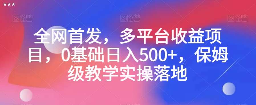 全网首发，多平台收益项目，0基础日入500+，保姆级教学实操落地【揭秘】-问小徐资源库