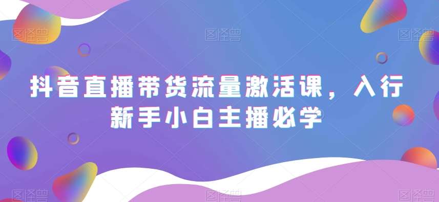抖音直播带货流量激活课，入行新手小白主播必学-问小徐资源库