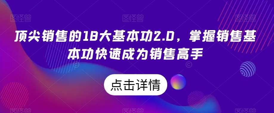 顶尖销售的18大基本功2.0，掌握销售基本功快速成为销售高手-问小徐资源库