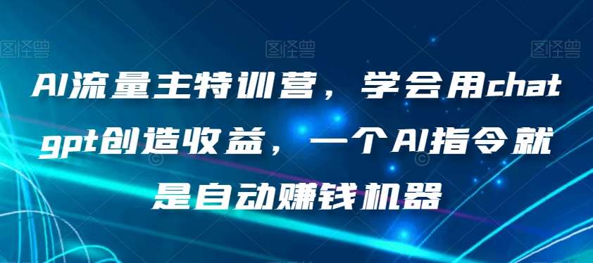 AI流量主特训营，学会用chatgpt创造收益，一个AI指令就是自动赚钱机器-问小徐资源库