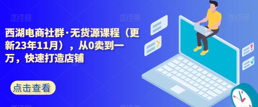 西湖电商社群·无货源课程（更新23年11月），从0卖到一万，快速打造店铺-问小徐资源库