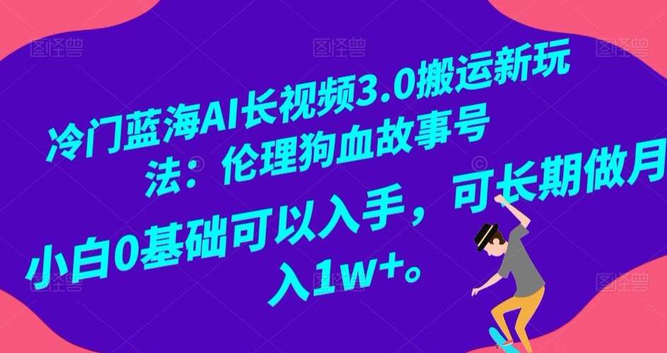 冷门蓝海AI长视频3.0搬运新玩法：伦理狗血故事号，小白0基础可以入手，可长期做月入1w+【揭秘】-问小徐资源库