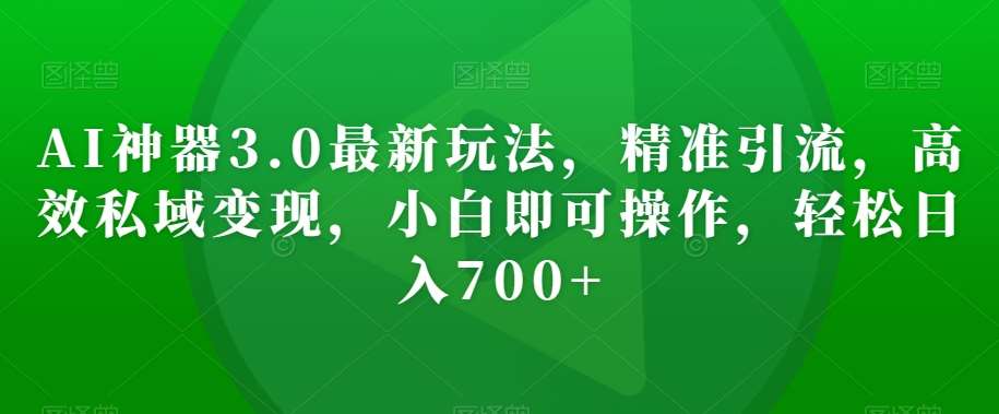 AI神器3.0最新玩法，精准引流，高效私域变现，小白即可操作，轻松日入700+【揭秘】-问小徐资源库