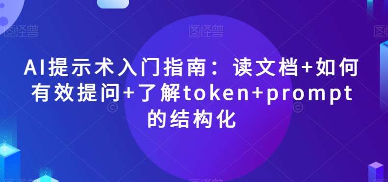 AI提示术入门指南：读文档+如何有效提问+了解token+prompt的结构化【揭秘】-问小徐资源库