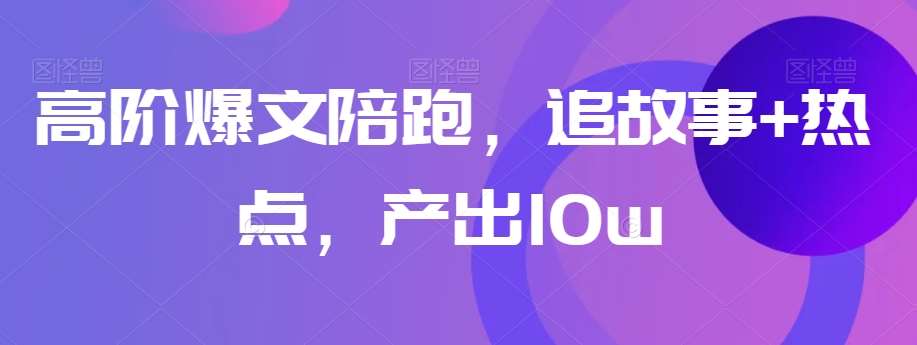高阶爆文陪跑，追故事+热点，产出10w+-问小徐资源库